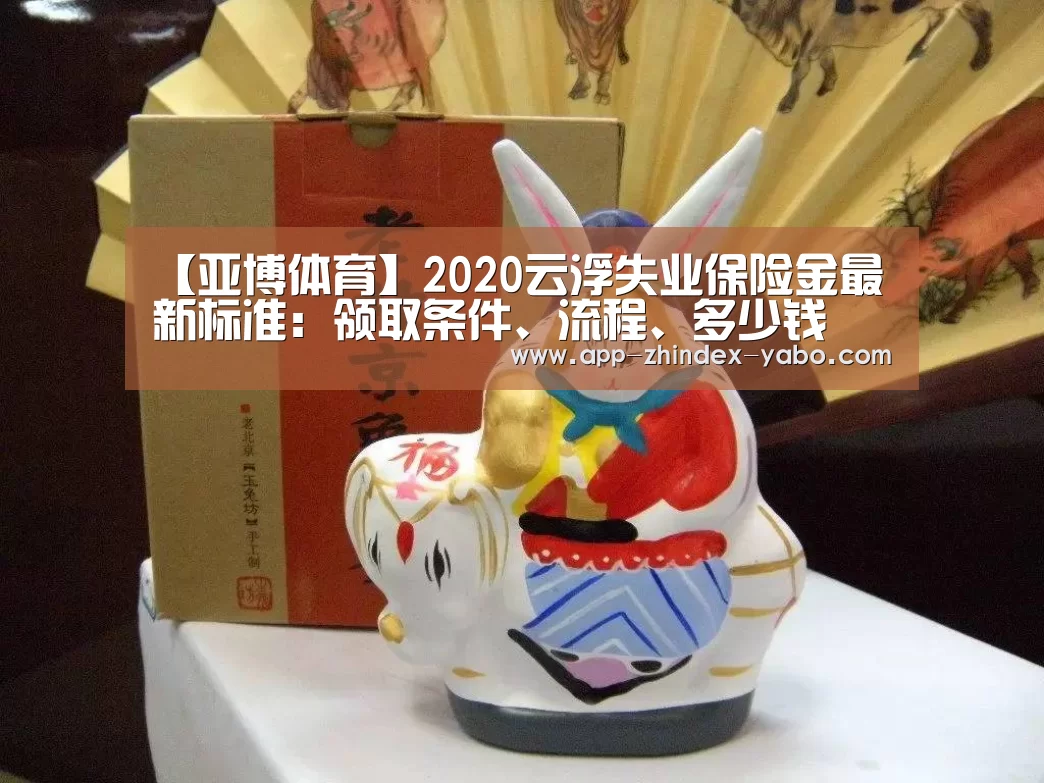 【亚博体育】2020云浮失业保险金最新标准:领取条件、流程、多少钱(图1) 亚博