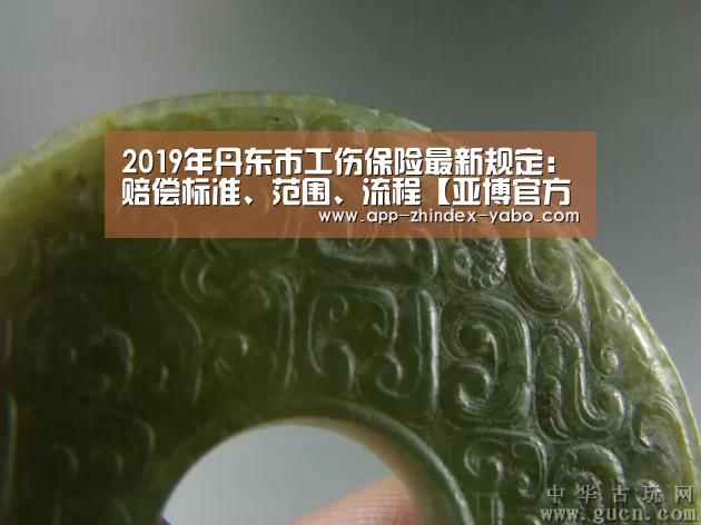 2019年丹东市工伤保险最新规定:赔偿标准、范围、流程【亚博官方网站】(图1) 亚博